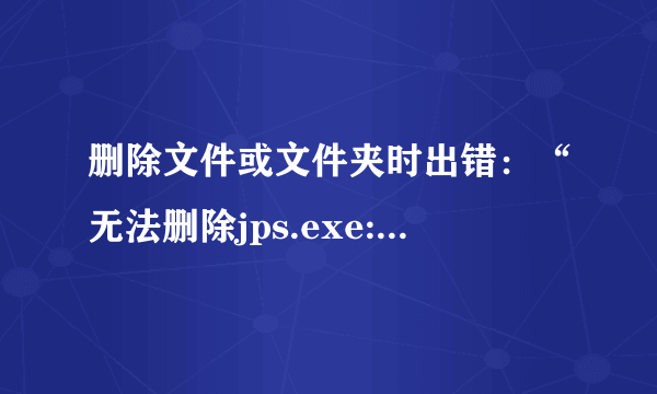 删除文件或文件夹时出错：“无法删除jps.exe:访问被拒绝：