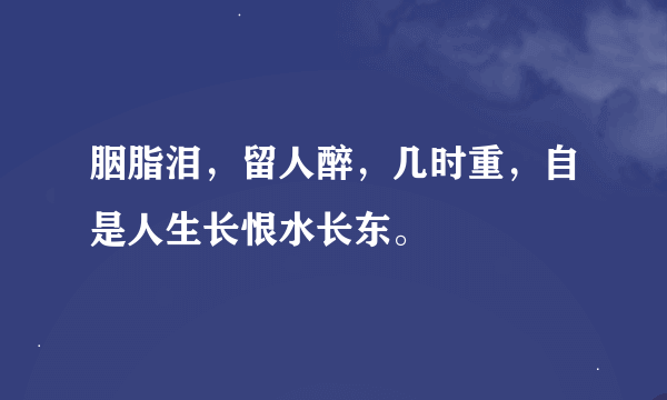 胭脂泪，留人醉，几时重，自是人生长恨水长东。