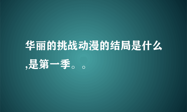 华丽的挑战动漫的结局是什么,是第一季。。