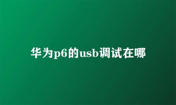 华为p6的usb调试在哪