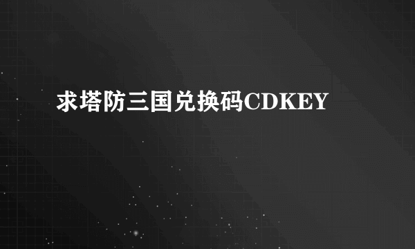 求塔防三国兑换码CDKEY