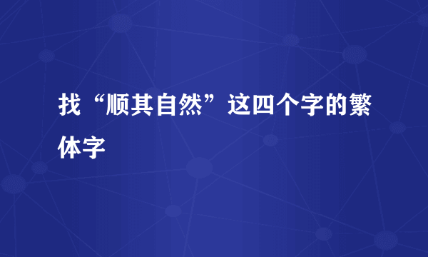 找“顺其自然”这四个字的繁体字