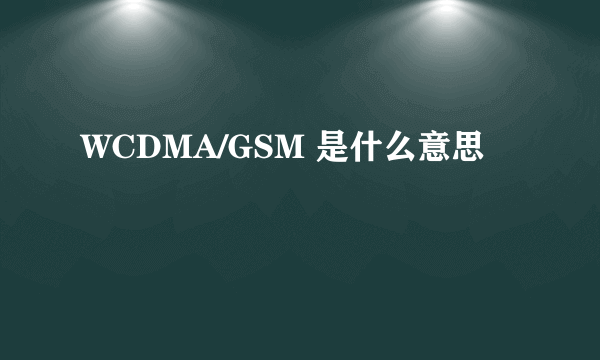 WCDMA/GSM 是什么意思