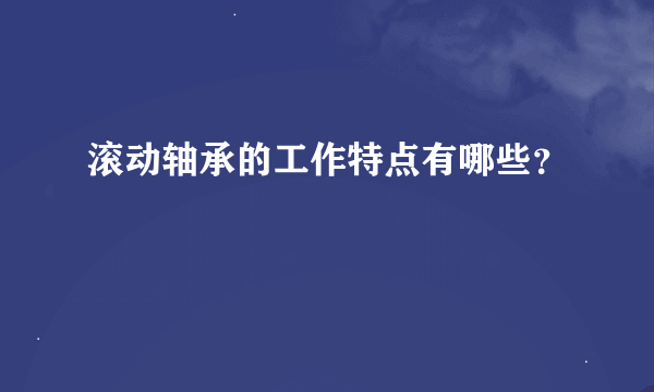 滚动轴承的工作特点有哪些？