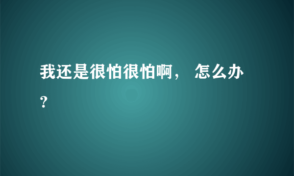 我还是很怕很怕啊， 怎么办？