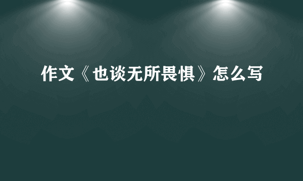 作文《也谈无所畏惧》怎么写