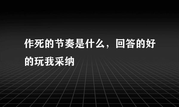 作死的节奏是什么，回答的好的玩我采纳