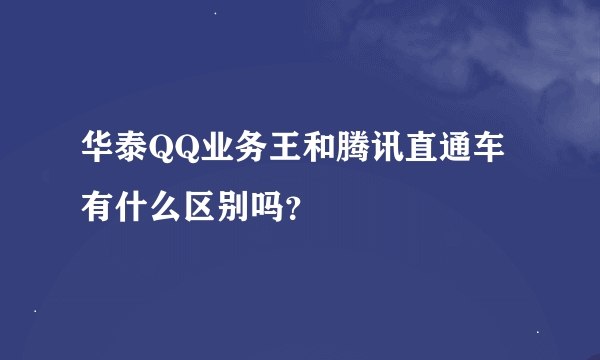 华泰QQ业务王和腾讯直通车有什么区别吗？