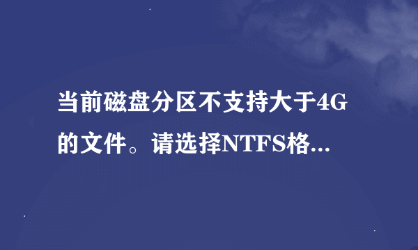 当前磁盘分区不支持大于4G的文件。请选择NTFS格式分区。”这个怎么办