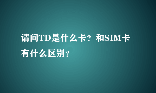 请问TD是什么卡？和SIM卡有什么区别？