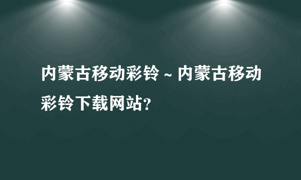 内蒙古移动彩铃～内蒙古移动彩铃下载网站？