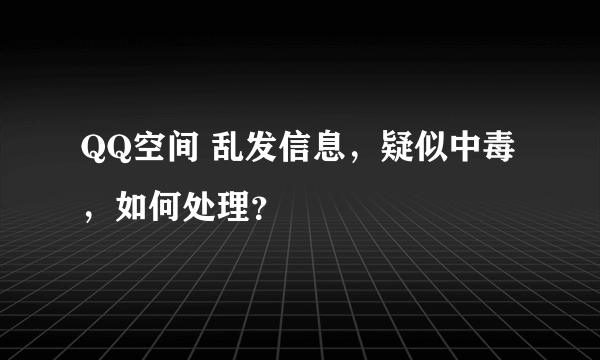 QQ空间 乱发信息，疑似中毒，如何处理？