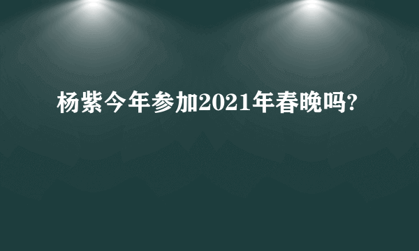 杨紫今年参加2021年春晚吗?