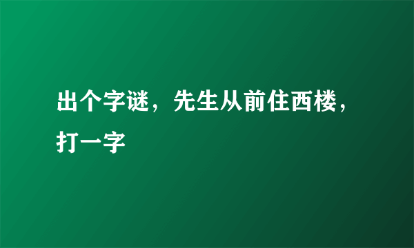 出个字谜，先生从前住西楼，打一字