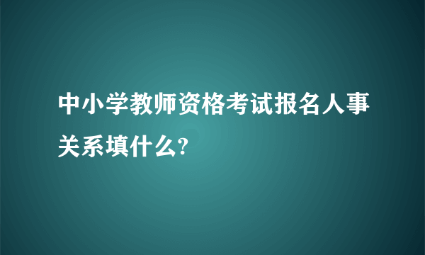 中小学教师资格考试报名人事关系填什么?