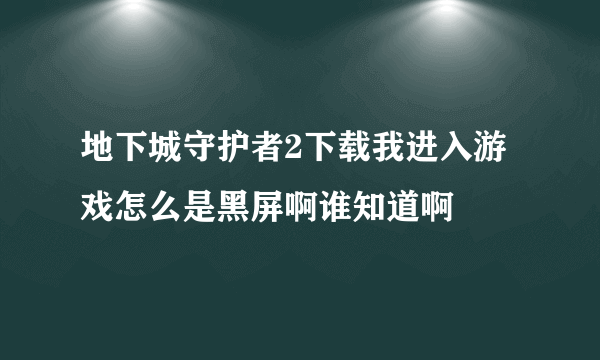 地下城守护者2下载我进入游戏怎么是黑屏啊谁知道啊