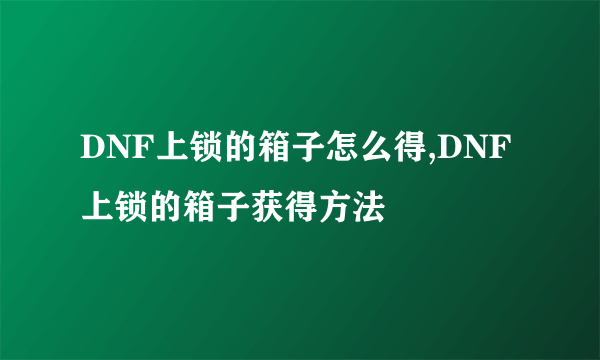 DNF上锁的箱子怎么得,DNF上锁的箱子获得方法