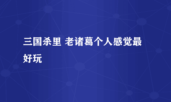 三国杀里 老诸葛个人感觉最好玩