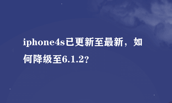 iphone4s已更新至最新，如何降级至6.1.2？