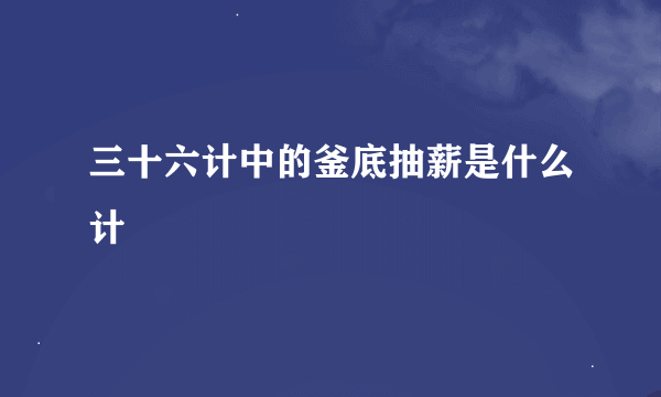 三十六计中的釜底抽薪是什么计