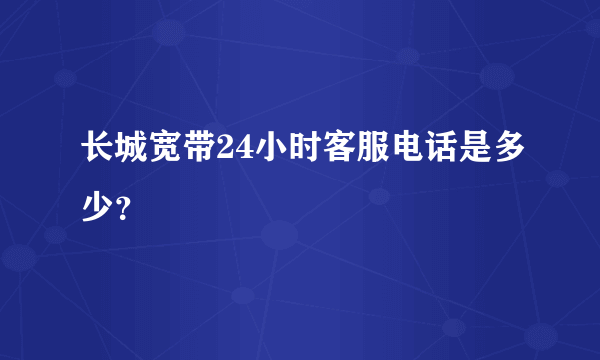 长城宽带24小时客服电话是多少？