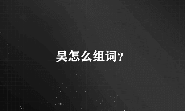 吴怎么组词？