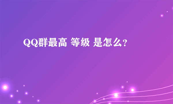 QQ群最高 等级 是怎么？