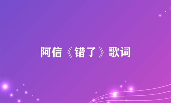 阿信《错了》歌词