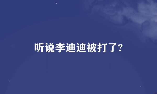 听说李迪迪被打了?