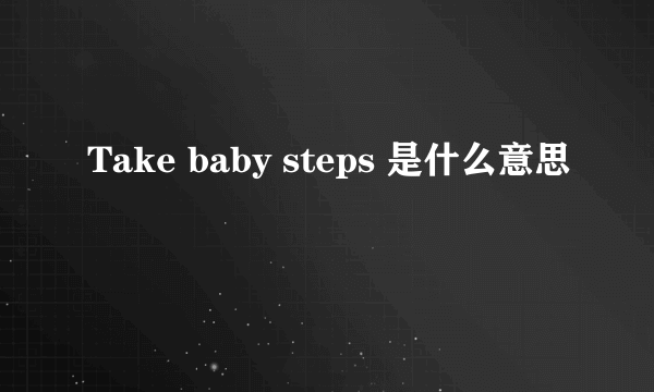 Take baby steps 是什么意思