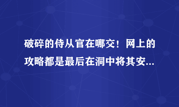 破碎的侍从官在哪交！网上的攻略都是最后在洞中将其安好！ 但是洞在哪里？找了半小时也没找到。