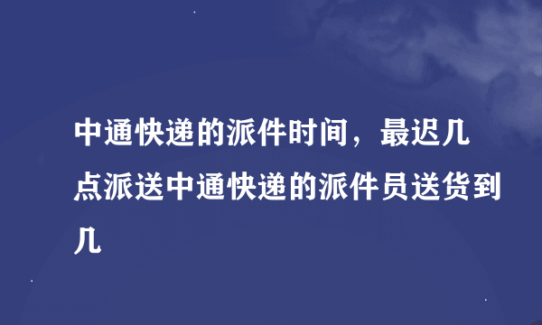 中通快递的派件时间，最迟几点派送中通快递的派件员送货到几