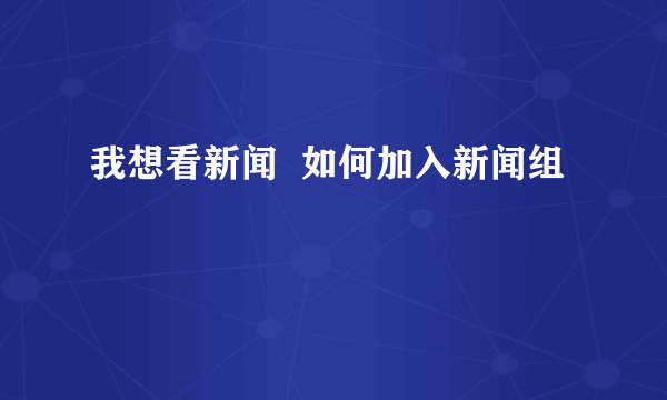 我想看新闻  如何加入新闻组