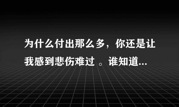 为什么付出那么多，你还是让我感到悲伤难过 。谁知道这是什么歌 求歌名