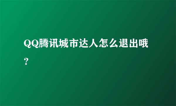 QQ腾讯城市达人怎么退出哦？