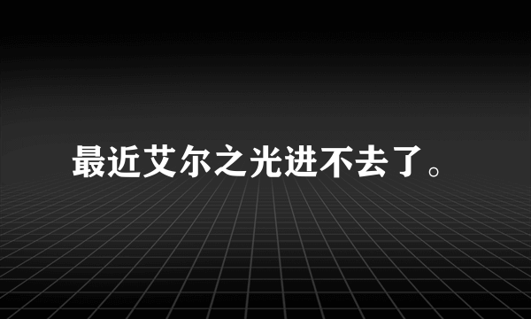 最近艾尔之光进不去了。