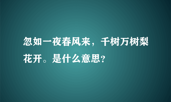 忽如一夜春风来，千树万树梨花开。是什么意思？