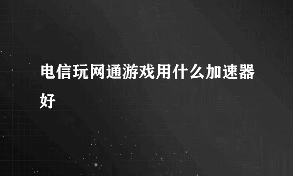 电信玩网通游戏用什么加速器好