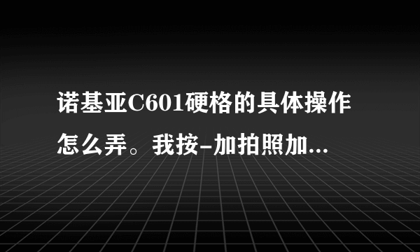 诺基亚C601硬格的具体操作怎么弄。我按-加拍照加功能加开机键怎么不行。。急啊啊啊啊啊