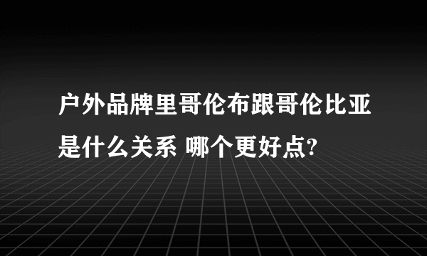 户外品牌里哥伦布跟哥伦比亚是什么关系 哪个更好点?