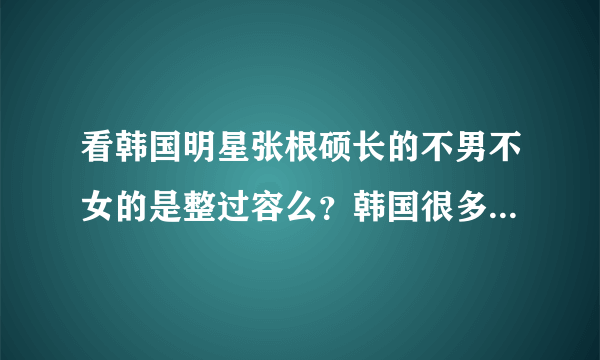 看韩国明星张根硕长的不男不女的是整过容么？韩国很多不男不女的明星，为什么？