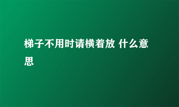 梯子不用时请横着放 什么意思