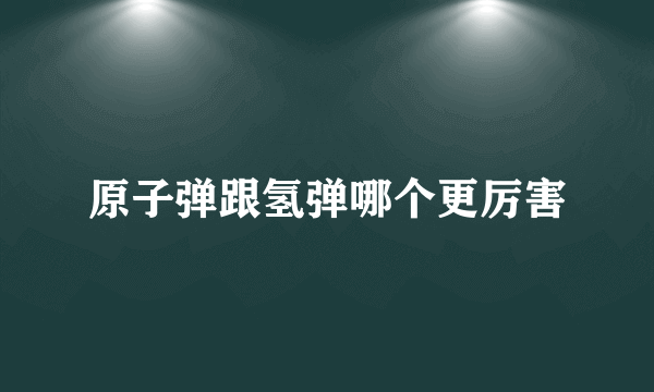 原子弹跟氢弹哪个更厉害