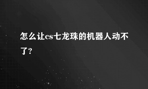 怎么让cs七龙珠的机器人动不了?