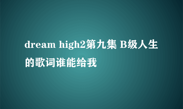 dream high2第九集 B级人生的歌词谁能给我