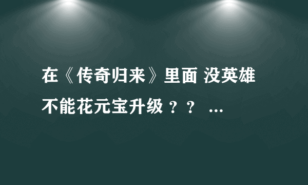 在《传奇归来》里面 没英雄 不能花元宝升级 ？？ 完全靠技术？