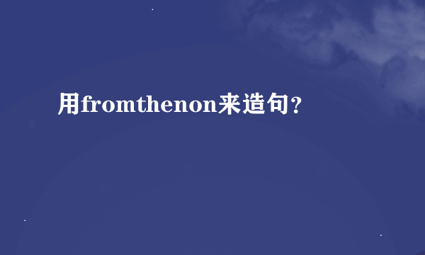 用fromthenon来造句？