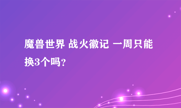 魔兽世界 战火徽记 一周只能换3个吗？