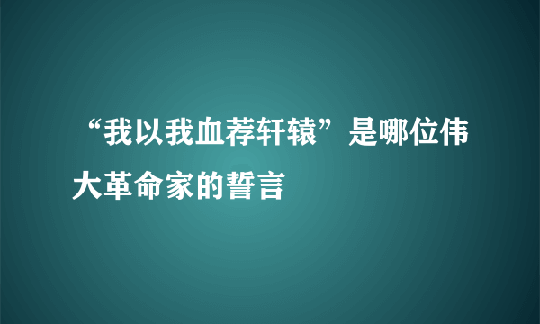 “我以我血荐轩辕”是哪位伟大革命家的誓言