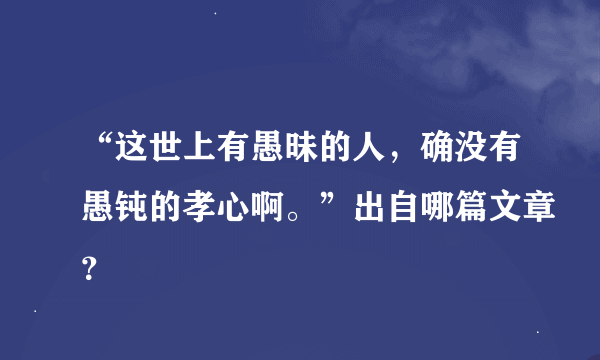 “这世上有愚昧的人，确没有愚钝的孝心啊。”出自哪篇文章？